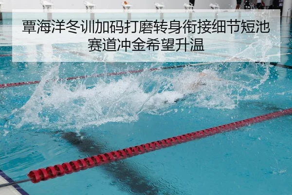 覃海洋冬训加码打磨转身衔接细节短池赛道冲金希望升温
